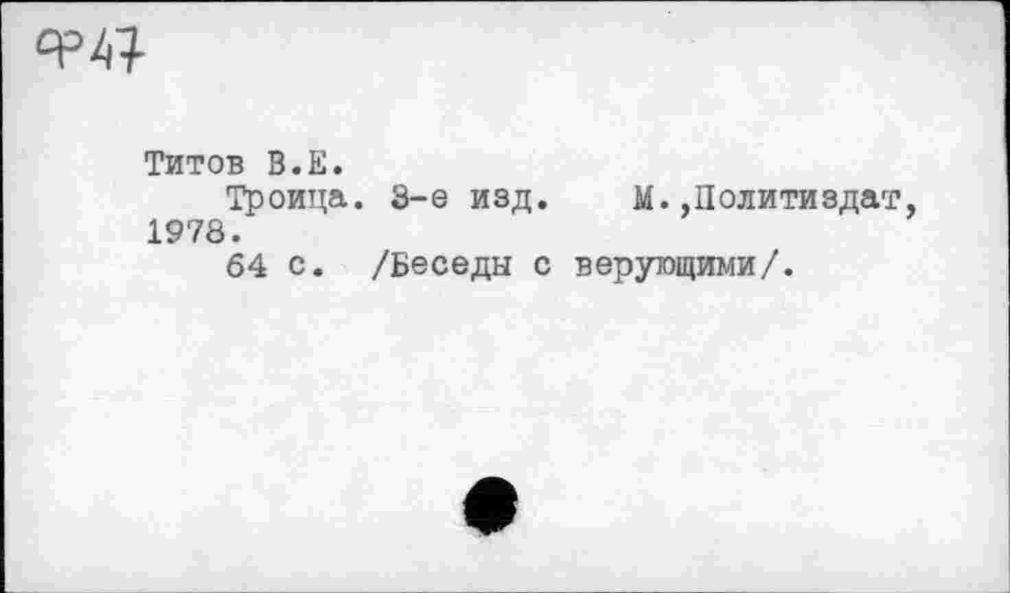 ﻿
Титов В.Е.
Троица. 3-є изд. М.,Политиздат, 1978.
64 с. /Беседы с верующими/.